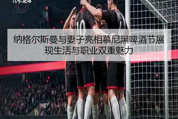 纳格尔斯曼与妻子亮相慕尼黑啤酒节展现生活与职业双重魅力 - Bsports